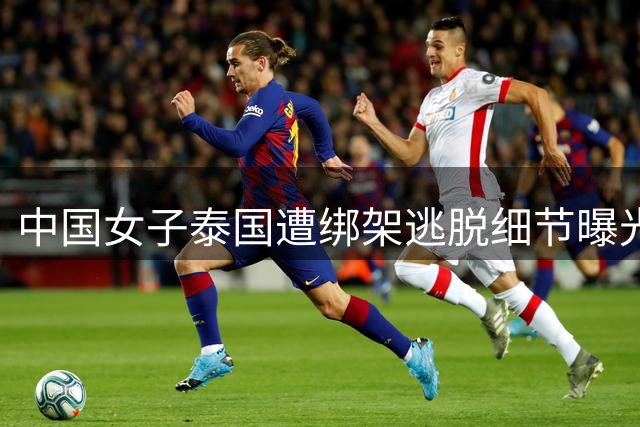 中国女子泰国遭绑架逃脱细节曝光！航班上误信一女子，四名嫌犯落网但拒绝认罪，或受缅甸方面指派