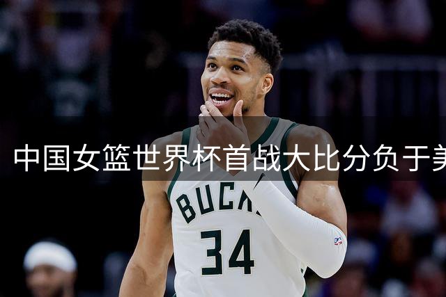 中国女篮世界杯首战大比分负于美国队