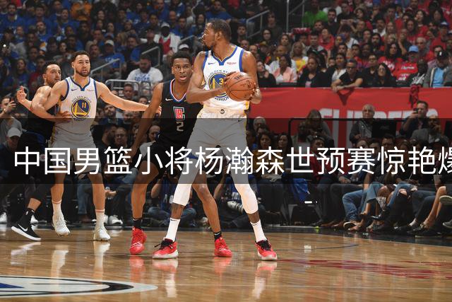 中国男篮小将杨瀚森世预赛惊艳爆发 获开拓者官方点赞
