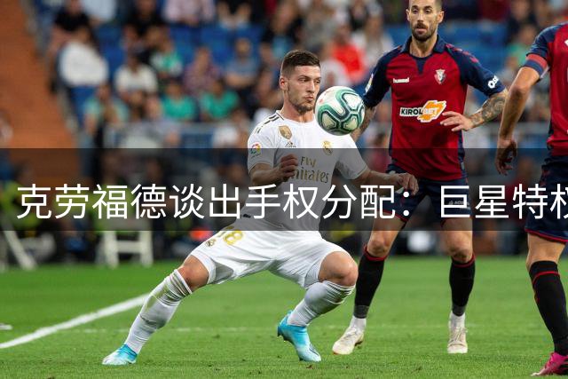 克劳福德谈出手权分配：巨星特权需实力换 角色球员应摆正位置