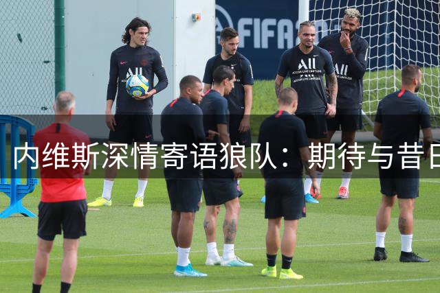 内维斯深情寄语狼队：期待与昔日战友英超重逢
