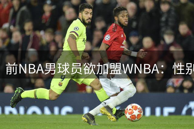 前NBA男球员欲加盟WNBA：性别定义挑战体育公平底线