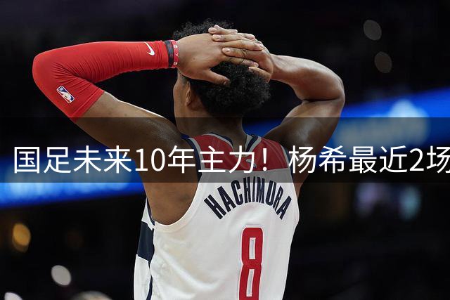 国足未来10年主力！杨希最近2场中超抢断15次：0次被过