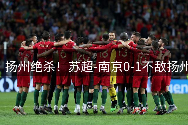 扬州绝杀！苏超-南京0-1不敌扬州 吴雷点射绝杀扬州终结两连平