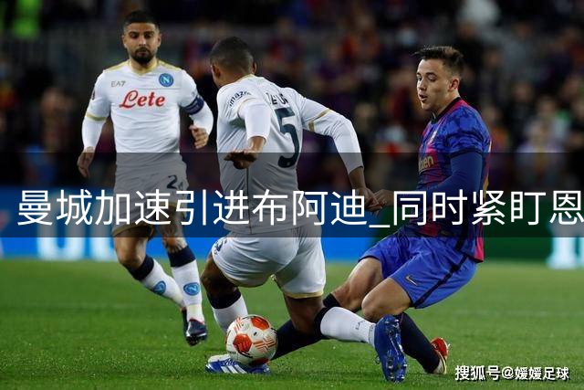 曼城加速引进布阿迪 同时紧盯恩佐补强中场