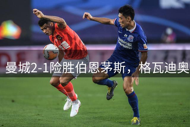 曼城2-1险胜伯恩茅斯，格瓦迪奥尔补时绝杀