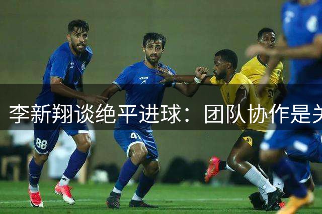 李新翔谈绝平进球：团队协作是关键 全队掌控比赛节奏