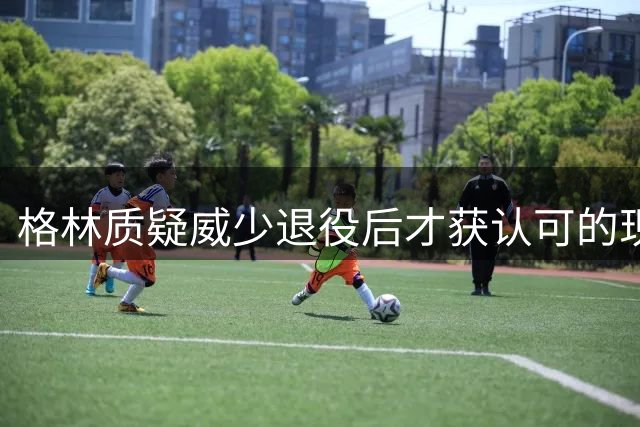 格林质疑威少退役后才获认可的现象