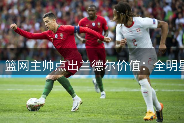 篮网主帅点出兰德尔价值：全明星级季后赛球员，能拉高球队下限
