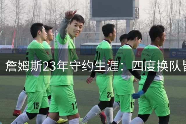詹姆斯23年守约生涯：四度换队皆因合同到期
