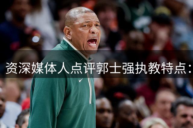 资深媒体人点评郭士强执教特点：纪律建设出色但进攻体系单一