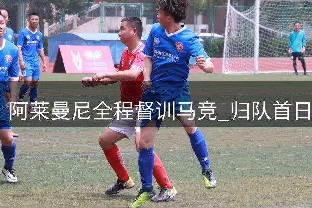 阿莱曼尼全程督训马竞 归队首日未与小蜘蛛交流