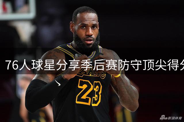 76人球星分享季后赛防守顶尖得分手的心得